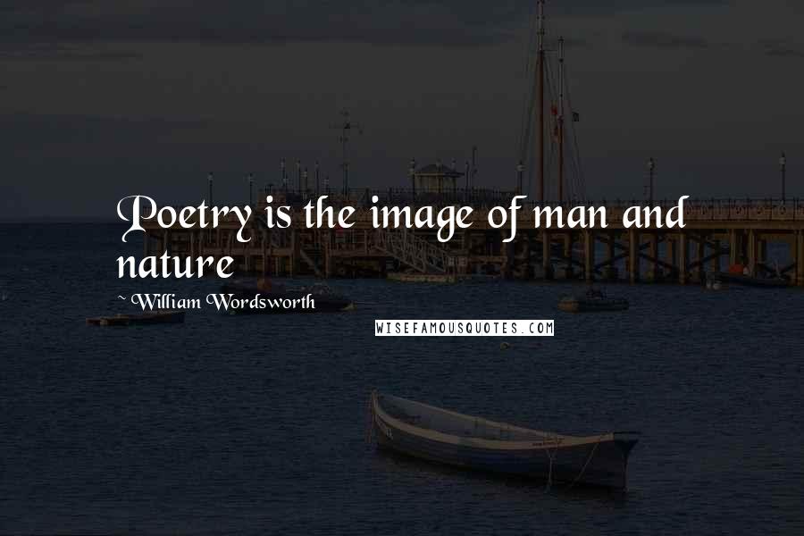 William Wordsworth Quotes: Poetry is the image of man and nature