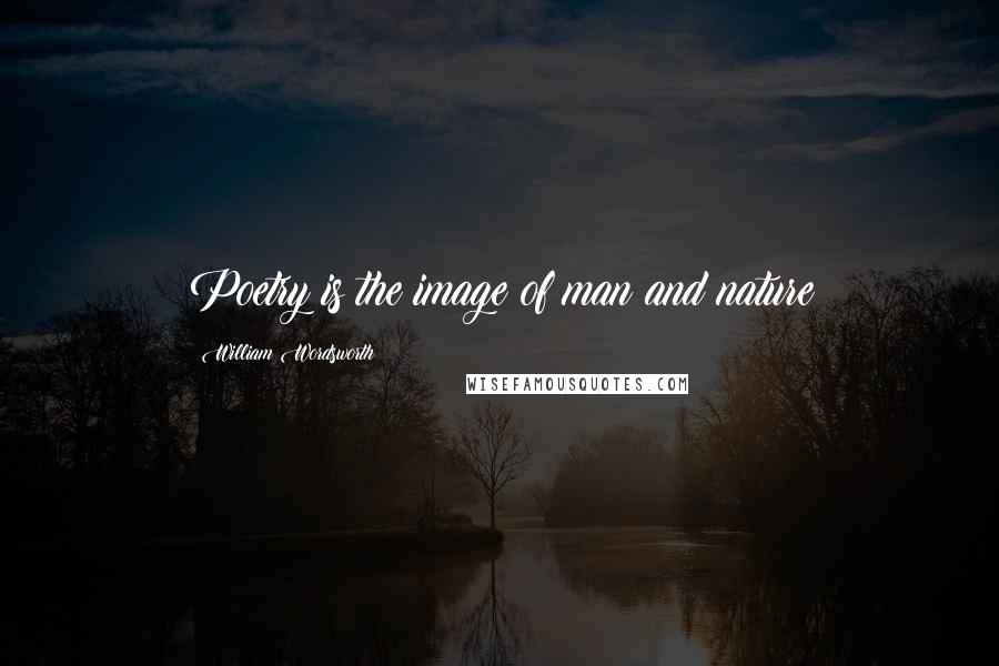 William Wordsworth Quotes: Poetry is the image of man and nature
