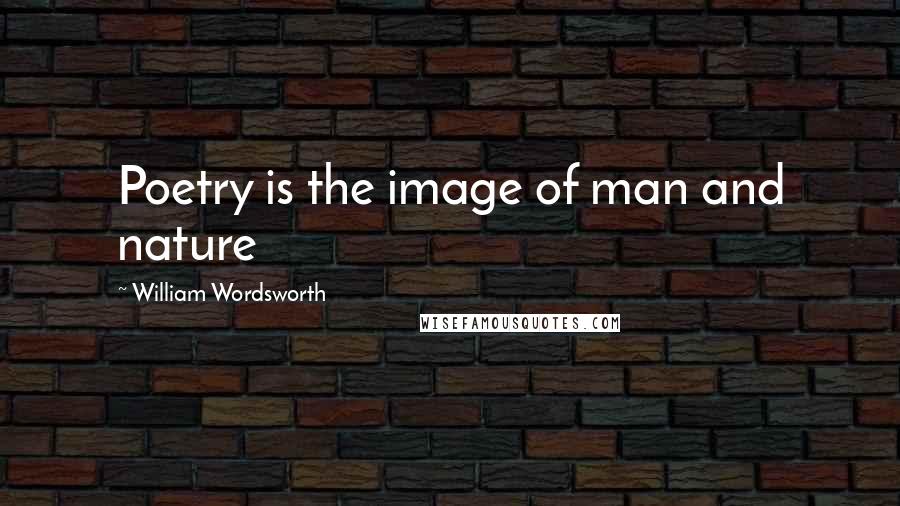 William Wordsworth Quotes: Poetry is the image of man and nature