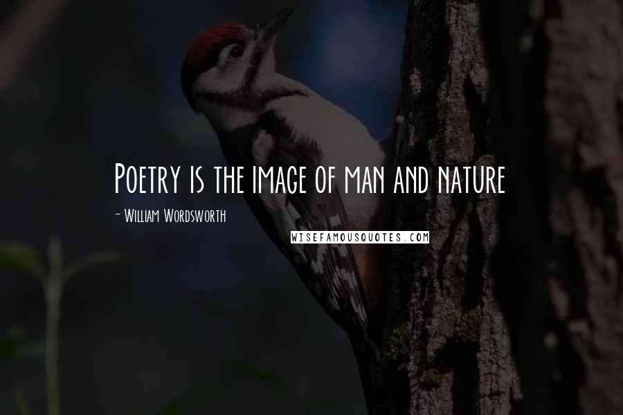 William Wordsworth Quotes: Poetry is the image of man and nature