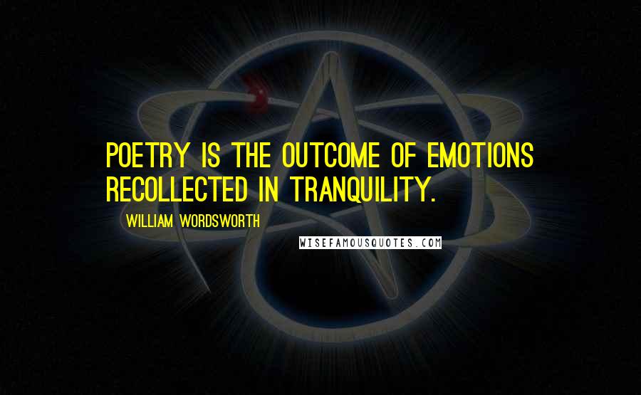 William Wordsworth Quotes: Poetry is the outcome of emotions recollected in tranquility.