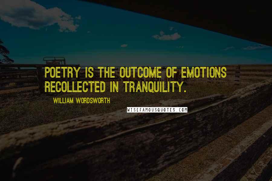 William Wordsworth Quotes: Poetry is the outcome of emotions recollected in tranquility.