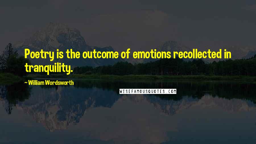 William Wordsworth Quotes: Poetry is the outcome of emotions recollected in tranquility.