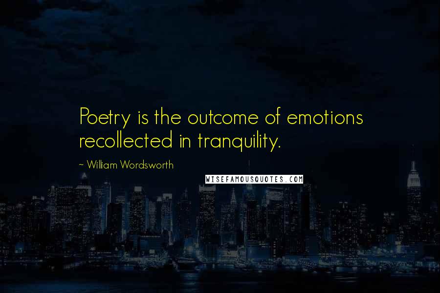 William Wordsworth Quotes: Poetry is the outcome of emotions recollected in tranquility.