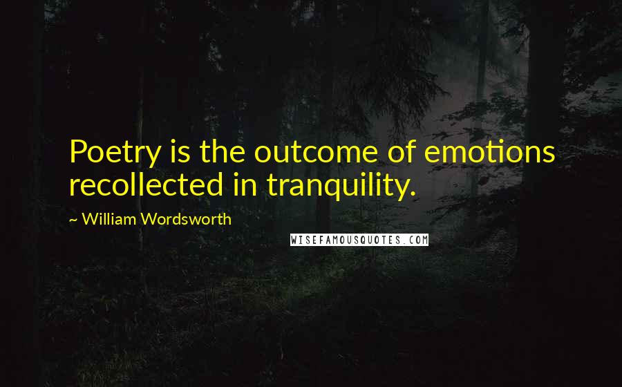 William Wordsworth Quotes: Poetry is the outcome of emotions recollected in tranquility.