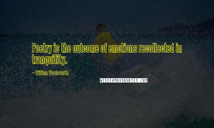 William Wordsworth Quotes: Poetry is the outcome of emotions recollected in tranquility.