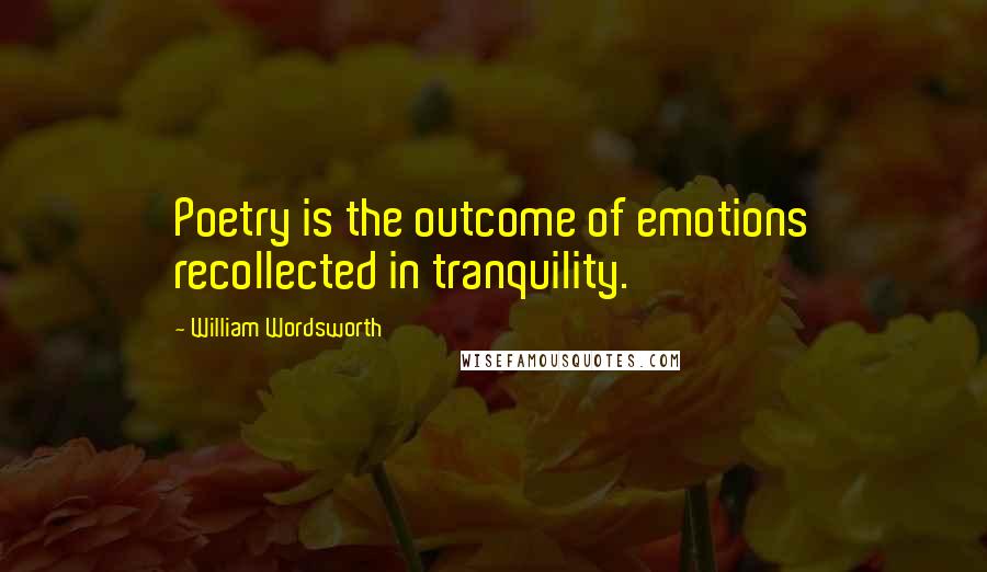William Wordsworth Quotes: Poetry is the outcome of emotions recollected in tranquility.