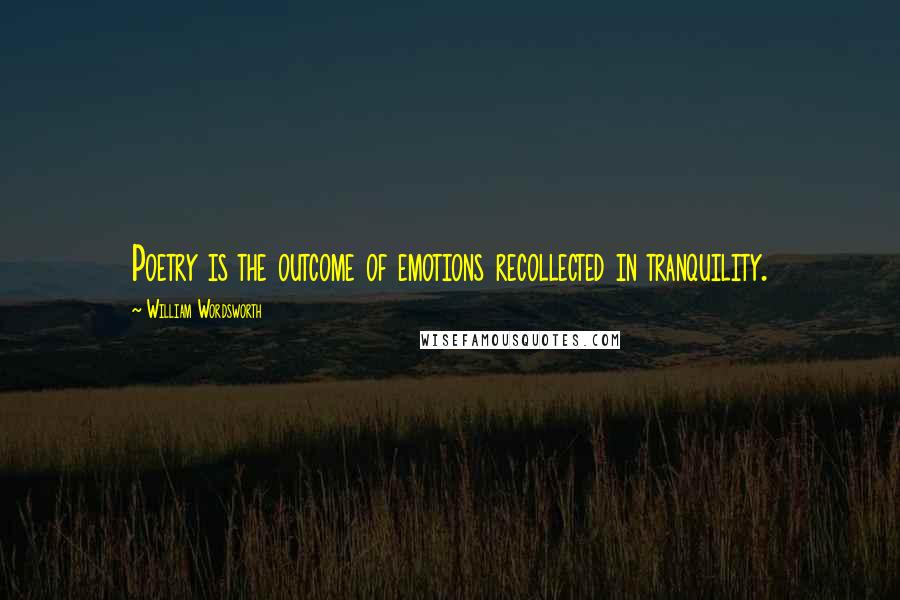 William Wordsworth Quotes: Poetry is the outcome of emotions recollected in tranquility.