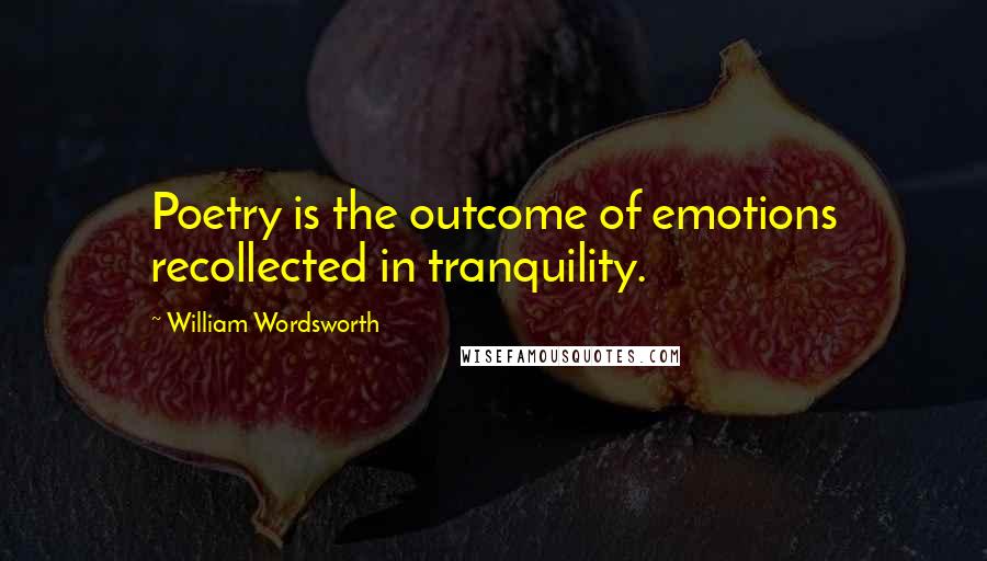 William Wordsworth Quotes: Poetry is the outcome of emotions recollected in tranquility.