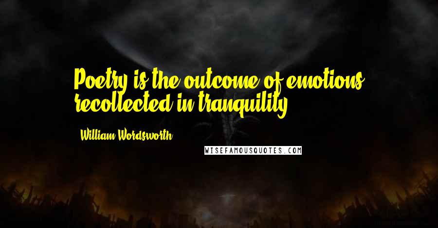 William Wordsworth Quotes: Poetry is the outcome of emotions recollected in tranquility.