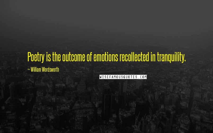 William Wordsworth Quotes: Poetry is the outcome of emotions recollected in tranquility.
