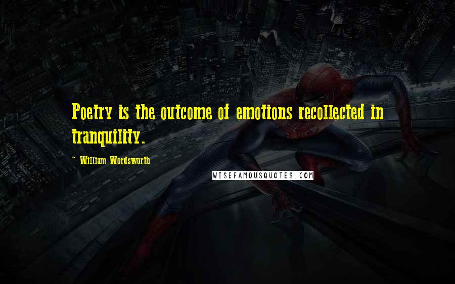 William Wordsworth Quotes: Poetry is the outcome of emotions recollected in tranquility.