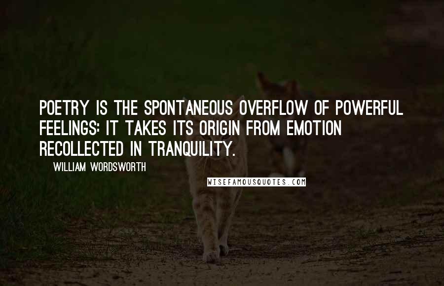 William Wordsworth Quotes: Poetry is the spontaneous overflow of powerful feelings: it takes its origin from emotion recollected in tranquility.