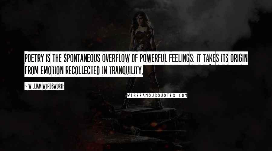 William Wordsworth Quotes: Poetry is the spontaneous overflow of powerful feelings: it takes its origin from emotion recollected in tranquility.