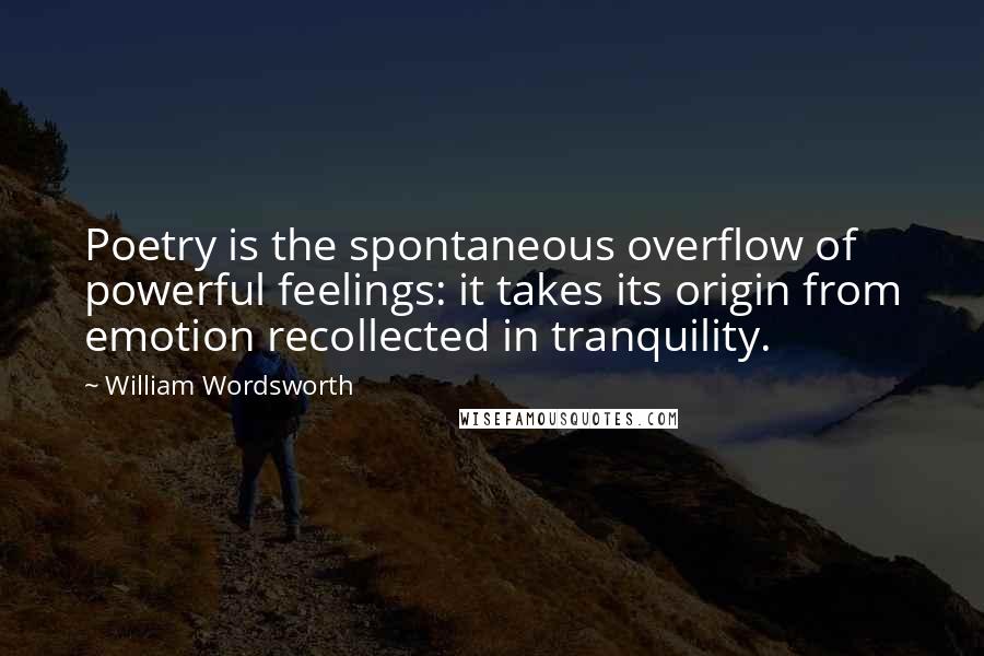 William Wordsworth Quotes: Poetry is the spontaneous overflow of powerful feelings: it takes its origin from emotion recollected in tranquility.