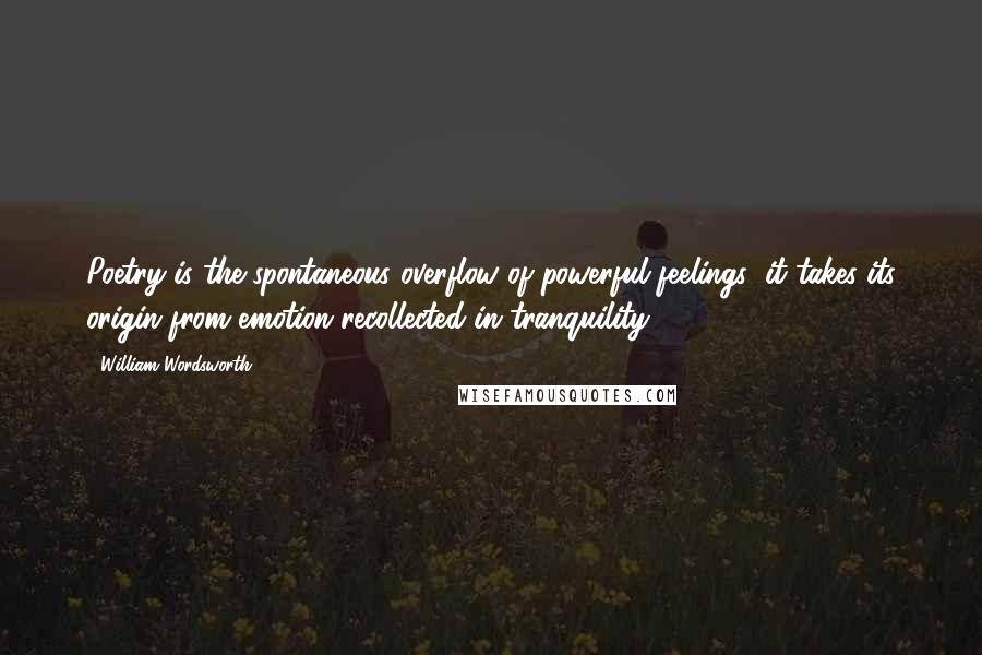 William Wordsworth Quotes: Poetry is the spontaneous overflow of powerful feelings: it takes its origin from emotion recollected in tranquility.