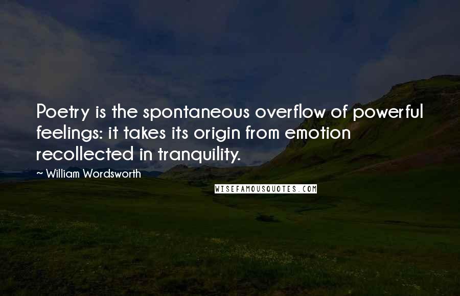 William Wordsworth Quotes: Poetry is the spontaneous overflow of powerful feelings: it takes its origin from emotion recollected in tranquility.