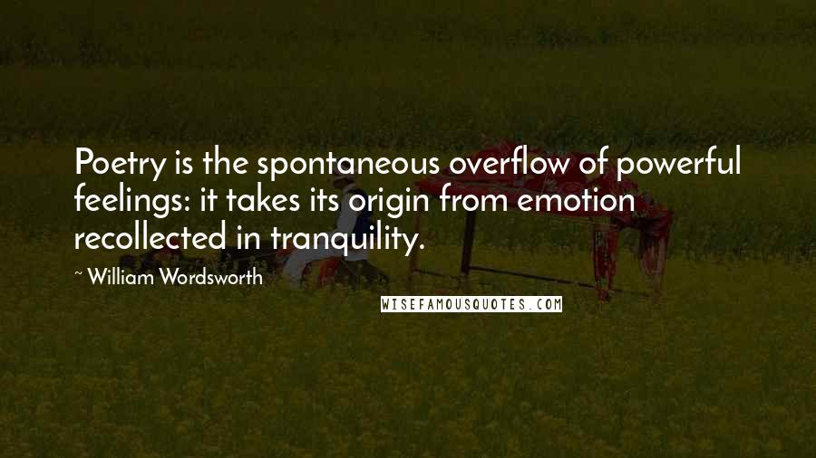 William Wordsworth Quotes: Poetry is the spontaneous overflow of powerful feelings: it takes its origin from emotion recollected in tranquility.