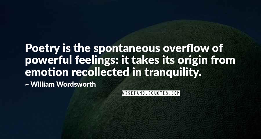 William Wordsworth Quotes: Poetry is the spontaneous overflow of powerful feelings: it takes its origin from emotion recollected in tranquility.