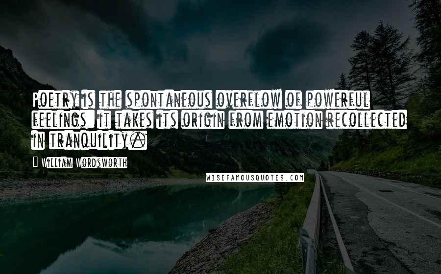 William Wordsworth Quotes: Poetry is the spontaneous overflow of powerful feelings: it takes its origin from emotion recollected in tranquility.