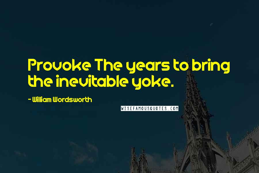 William Wordsworth Quotes: Provoke The years to bring the inevitable yoke.