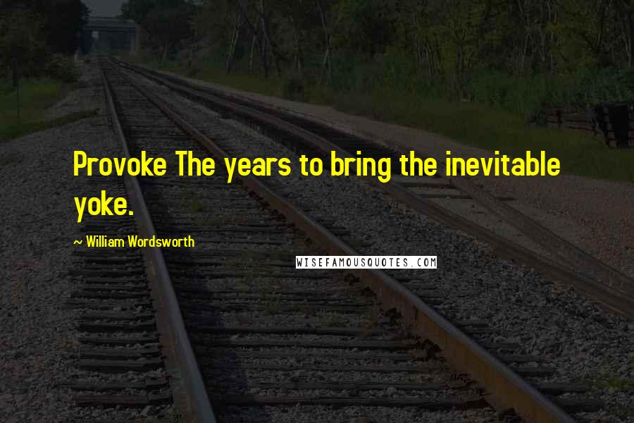 William Wordsworth Quotes: Provoke The years to bring the inevitable yoke.