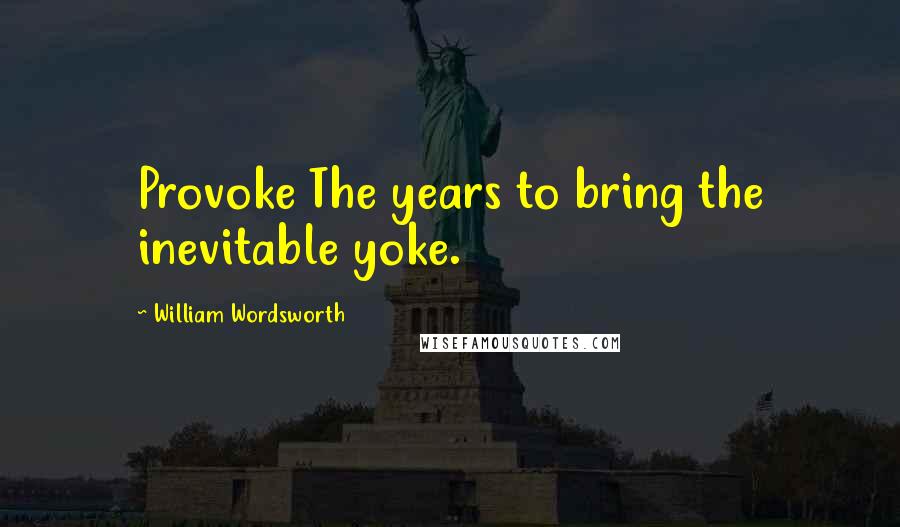 William Wordsworth Quotes: Provoke The years to bring the inevitable yoke.