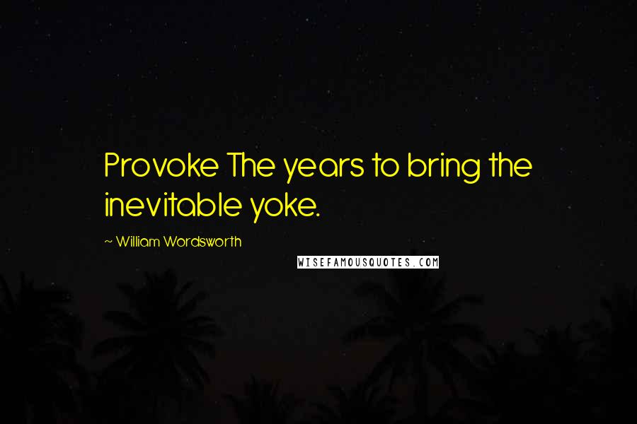 William Wordsworth Quotes: Provoke The years to bring the inevitable yoke.