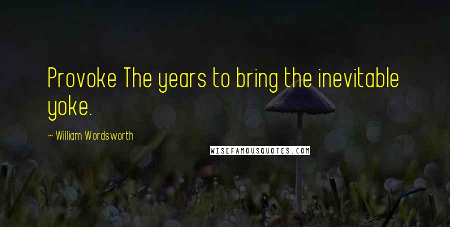 William Wordsworth Quotes: Provoke The years to bring the inevitable yoke.
