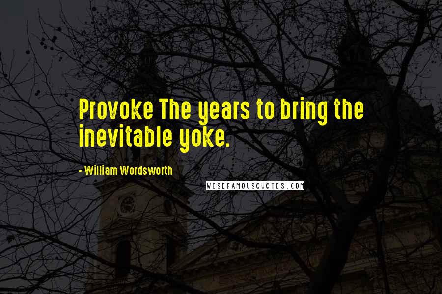 William Wordsworth Quotes: Provoke The years to bring the inevitable yoke.