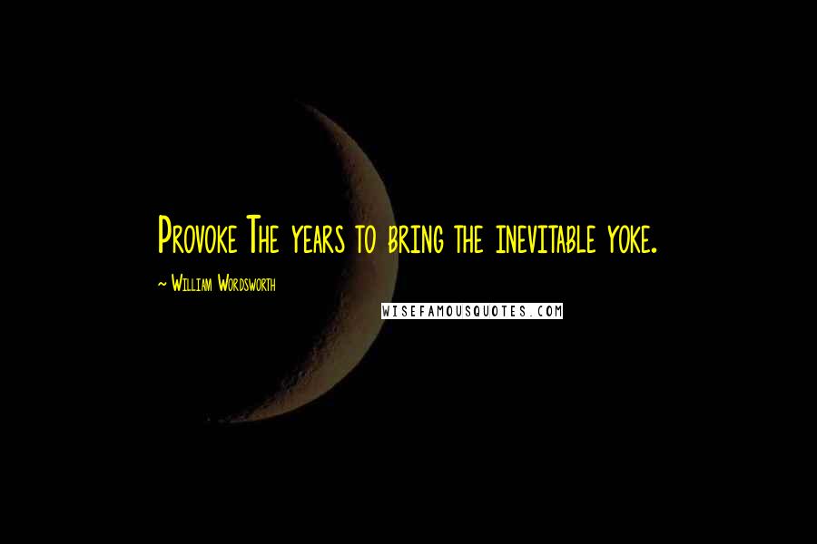 William Wordsworth Quotes: Provoke The years to bring the inevitable yoke.