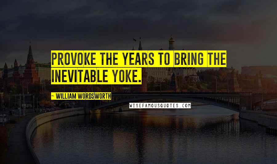 William Wordsworth Quotes: Provoke The years to bring the inevitable yoke.