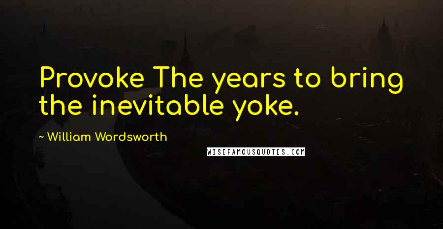 William Wordsworth Quotes: Provoke The years to bring the inevitable yoke.
