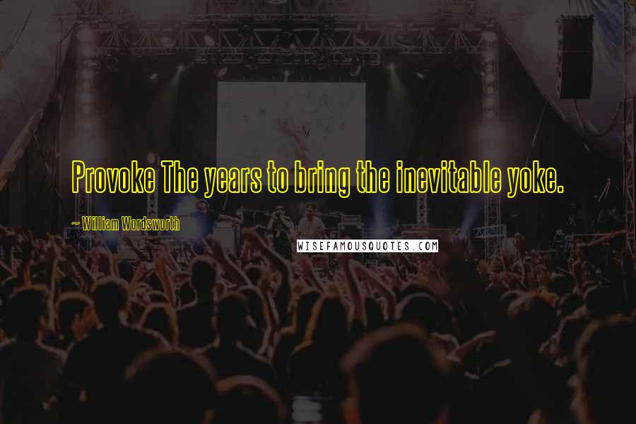 William Wordsworth Quotes: Provoke The years to bring the inevitable yoke.