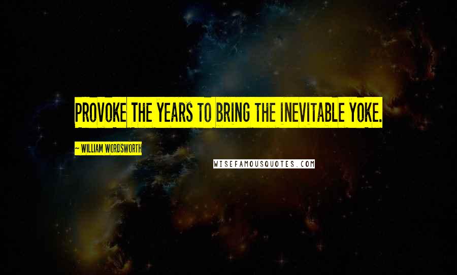 William Wordsworth Quotes: Provoke The years to bring the inevitable yoke.