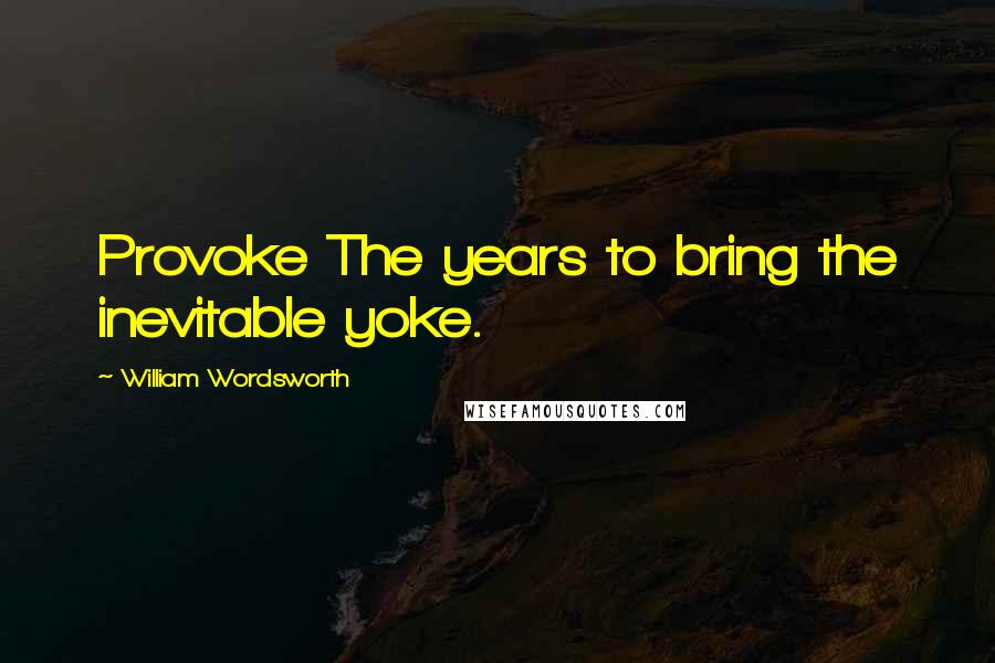 William Wordsworth Quotes: Provoke The years to bring the inevitable yoke.