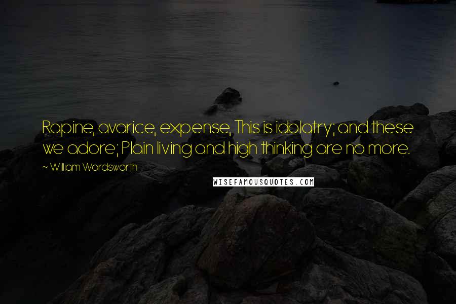 William Wordsworth Quotes: Rapine, avarice, expense, This is idolatry; and these we adore; Plain living and high thinking are no more.