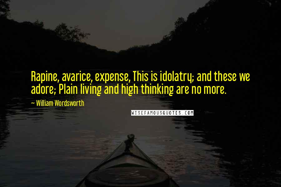 William Wordsworth Quotes: Rapine, avarice, expense, This is idolatry; and these we adore; Plain living and high thinking are no more.