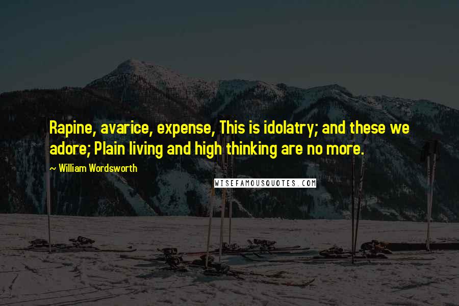 William Wordsworth Quotes: Rapine, avarice, expense, This is idolatry; and these we adore; Plain living and high thinking are no more.