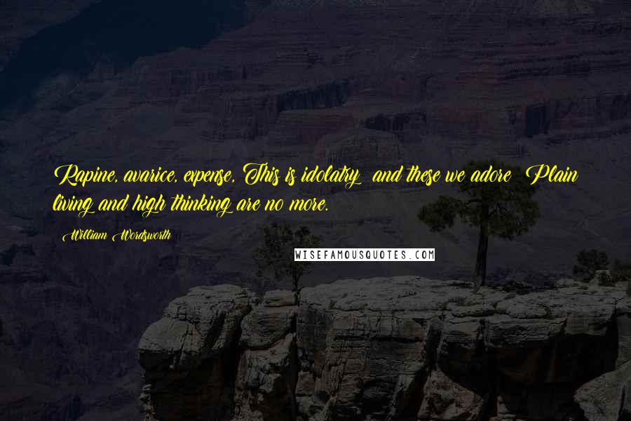 William Wordsworth Quotes: Rapine, avarice, expense, This is idolatry; and these we adore; Plain living and high thinking are no more.