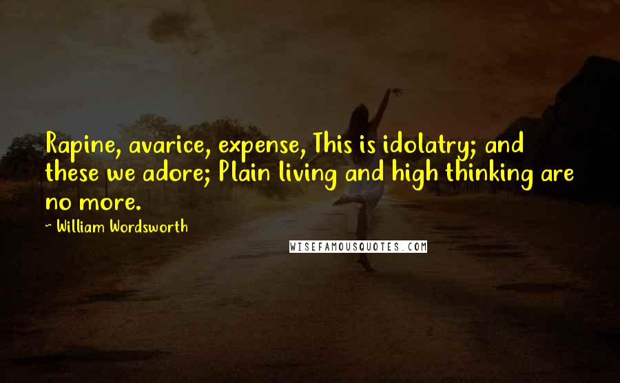 William Wordsworth Quotes: Rapine, avarice, expense, This is idolatry; and these we adore; Plain living and high thinking are no more.