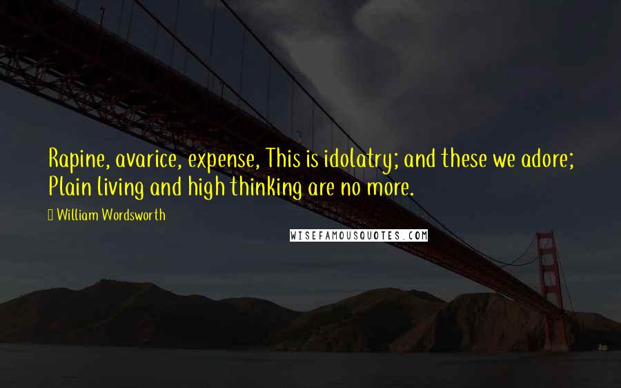 William Wordsworth Quotes: Rapine, avarice, expense, This is idolatry; and these we adore; Plain living and high thinking are no more.