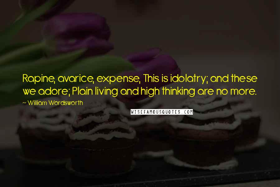 William Wordsworth Quotes: Rapine, avarice, expense, This is idolatry; and these we adore; Plain living and high thinking are no more.