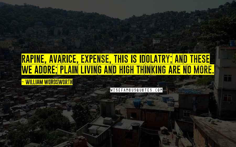 William Wordsworth Quotes: Rapine, avarice, expense, This is idolatry; and these we adore; Plain living and high thinking are no more.