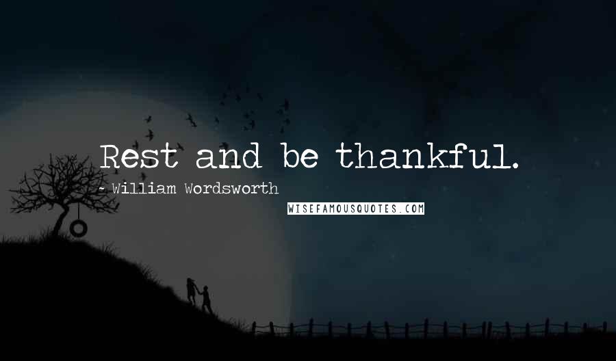 William Wordsworth Quotes: Rest and be thankful.