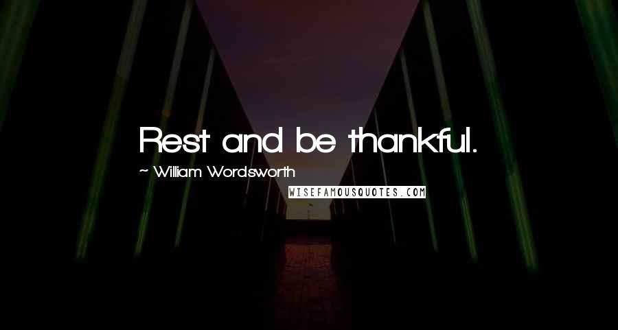 William Wordsworth Quotes: Rest and be thankful.