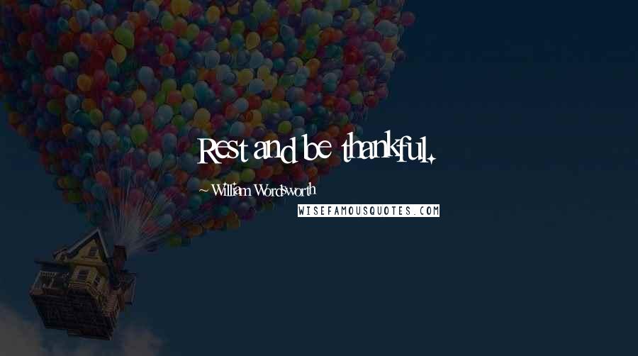 William Wordsworth Quotes: Rest and be thankful.