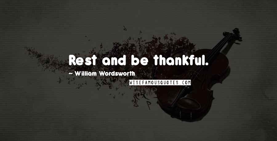 William Wordsworth Quotes: Rest and be thankful.