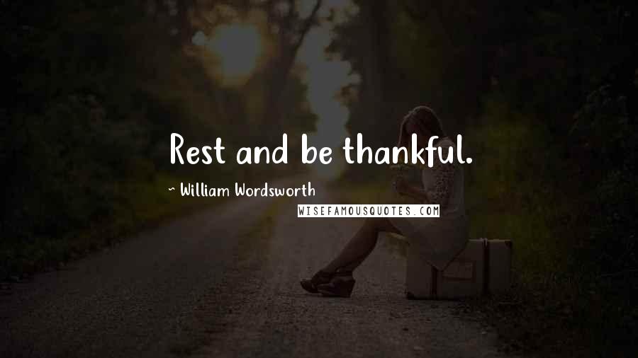 William Wordsworth Quotes: Rest and be thankful.