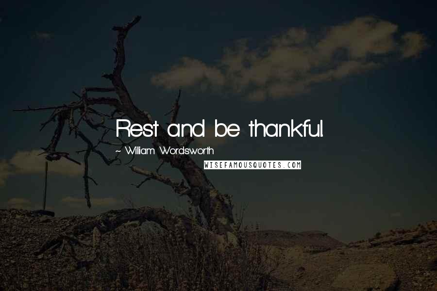 William Wordsworth Quotes: Rest and be thankful.